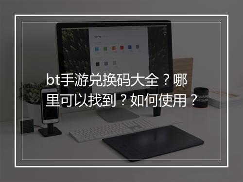 bt手游兑换码大全？哪里可以找到？如何使用？