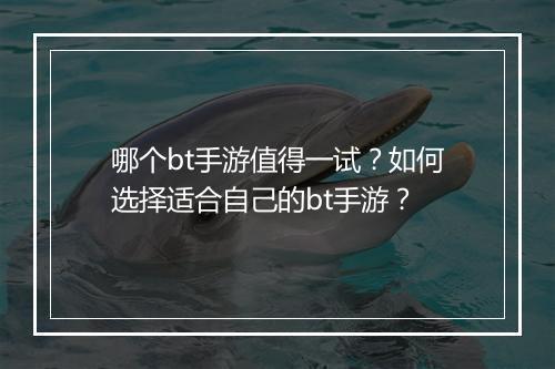 哪个bt手游值得一试？如何选择适合自己的bt手游？
