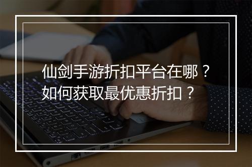 仙剑手游折扣平台在哪？如何获取最优惠折扣？