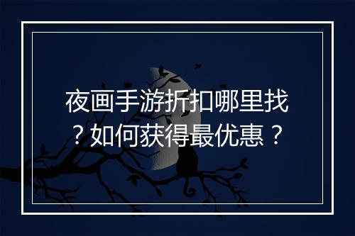 夜画手游折扣哪里找？如何获得最优惠？