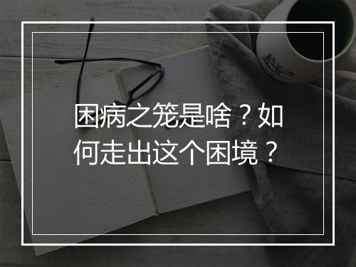 困病之笼是啥？如何走出这个困境？