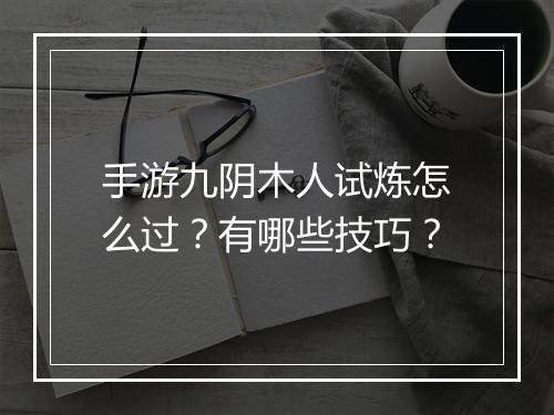 手游九阴木人试炼怎么过？有哪些技巧？