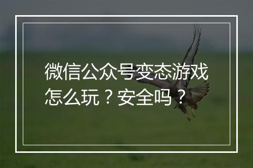 微信公众号变态游戏怎么玩？安全吗？