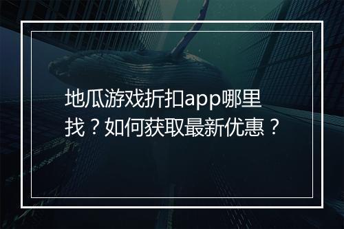 地瓜游戏折扣app哪里找?如何获取最新优惠?