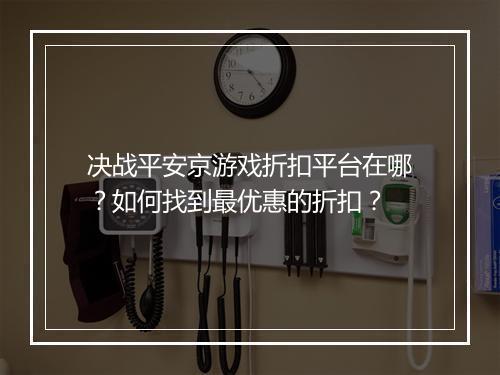 决战平安京游戏折扣平台在哪？如何找到最优惠的折扣？
