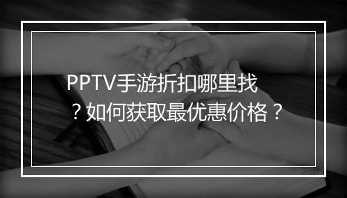 PPTV手游折扣哪里找？如何获取最优惠价格？