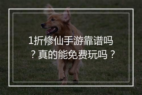 1折修仙手游靠谱吗?真的能免费玩吗?