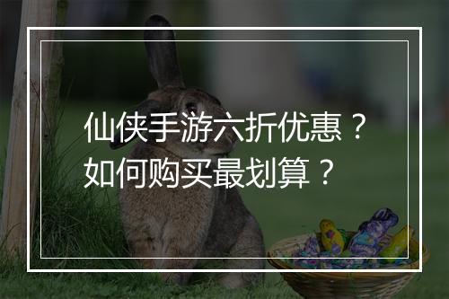 仙侠手游六折优惠？如何购买最划算？