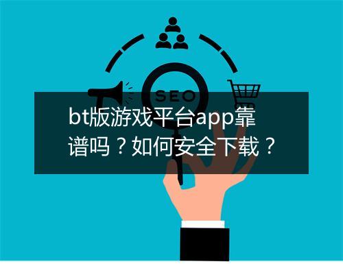 bt版游戏平台app靠谱吗？如何安全下载？