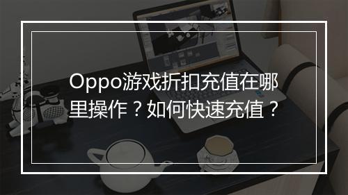 Oppo游戏折扣充值在哪里操作?如何快速充值?