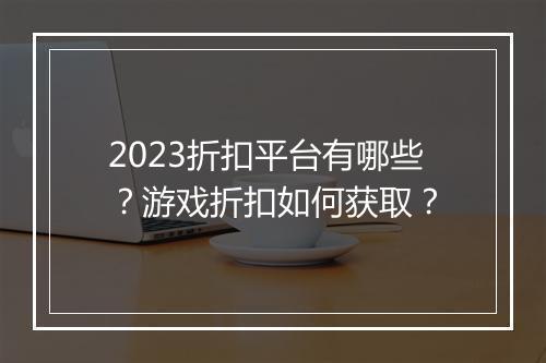 2023折扣平台有哪些？游戏折扣如何获取？