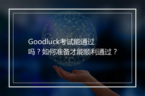 Goodluck考试能通过吗？如何准备才能顺利通过？