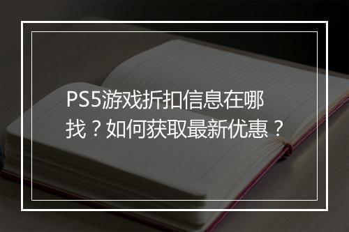 PS5游戏折扣信息在哪找？如何获取最新优惠？