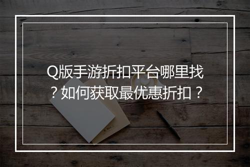 Q版手游折扣平台哪里找？如何获取最优惠折扣？