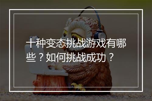 十种变态挑战游戏有哪些？如何挑战成功？