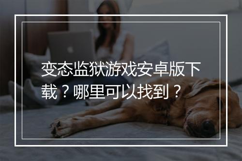 变态监狱游戏安卓版下载?哪里可以找到?