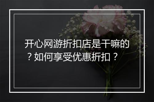 开心网游折扣店是干嘛的？如何享受优惠折扣？
