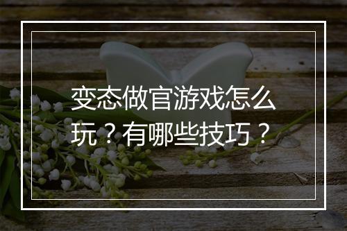 变态做官游戏怎么玩？有哪些技巧？