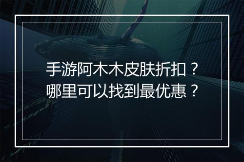 手游阿木木皮肤折扣？哪里可以找到最优惠？