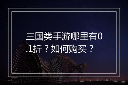 三国类手游哪里有0.1折？如何购买？