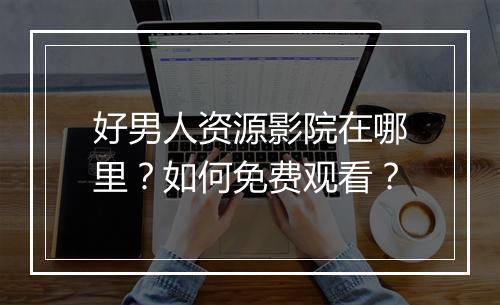好男人资源影院在哪里？如何免费观看？