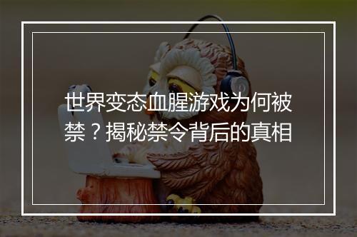 世界变态血腥游戏为何被禁？揭秘禁令背后的真相