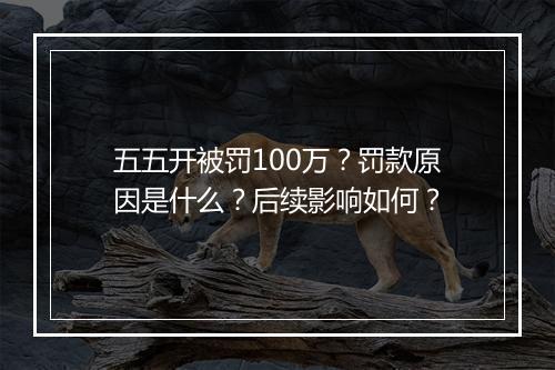 五五开被罚100万?罚款原因是什么?后续影响如何?