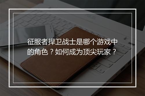 征服者捍卫战士是哪个游戏中的角色？如何成为顶尖玩家？