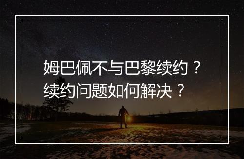 姆巴佩不与巴黎续约?续约问题如何解决?