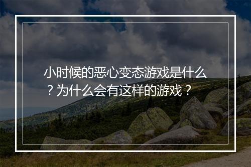 小时候的恶心变态游戏是什么？为什么会有这样的游戏？