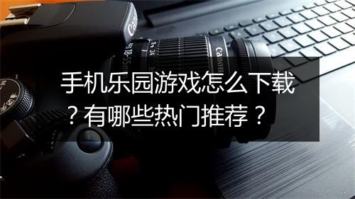 手机乐园游戏怎么下载?有哪些热门推荐?