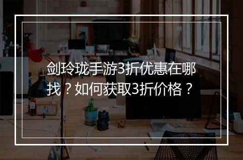 剑玲珑手游3折优惠在哪找？如何获取3折价格？