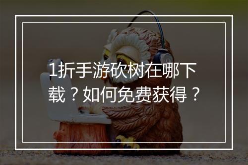 1折手游砍树在哪下载？如何免费获得？