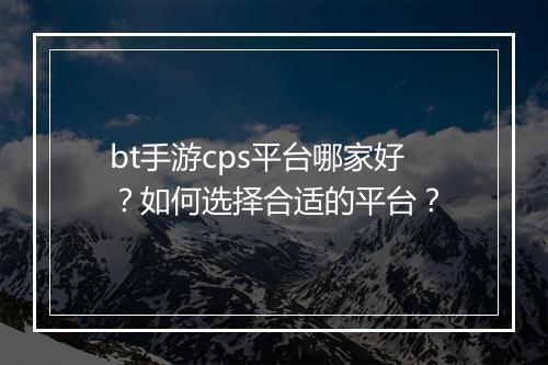 bt手游cps平台哪家好?如何选择合适的平台?