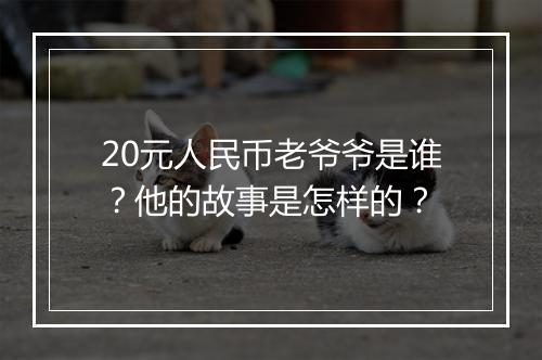 20元人民币老爷爷是谁？他的故事是怎样的？