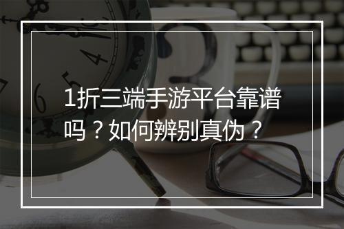 1折三端手游平台靠谱吗？如何辨别真伪？