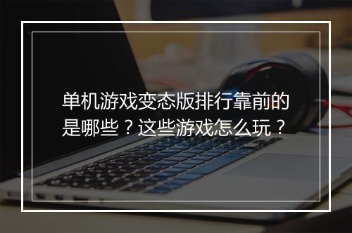 单机游戏变态版排行靠前的是哪些?这些游戏怎么玩?