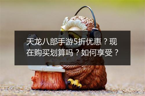 天龙八部手游5折优惠?现在购买划算吗?如何享受?