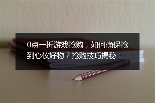 0点一折游戏抢购，如何确保抢到心仪好物？抢购技巧揭秘！