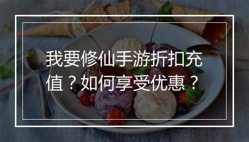 我要修仙手游折扣充值？如何享受优惠？