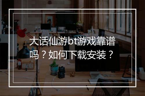 大话仙游bt游戏靠谱吗?如何下载安装?