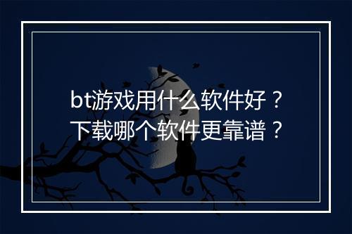bt游戏用什么软件好？下载哪个软件更靠谱？