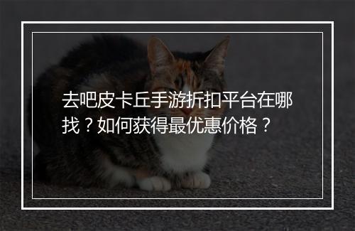 去吧皮卡丘手游折扣平台在哪找？如何获得最优惠价格？