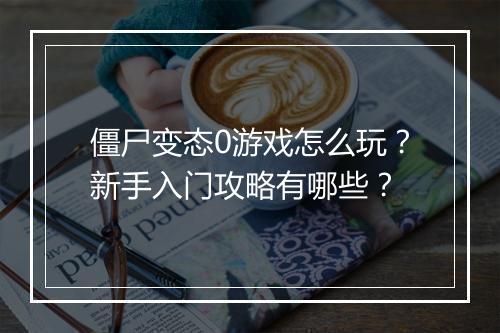 僵尸变态0游戏怎么玩?新手入门攻略有哪些?