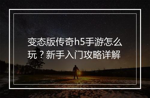 变态版传奇h5手游怎么玩？新手入门攻略详解