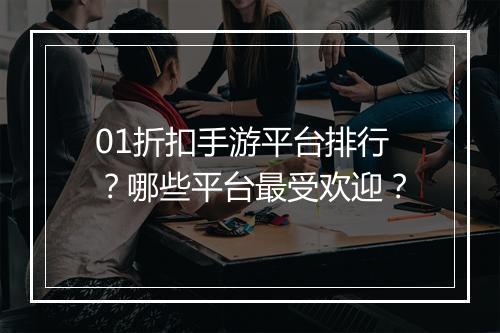 01折扣手游平台排行？哪些平台最受欢迎？