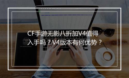 CF手游无影八折加V4值得入手吗?V4版本有何优势?