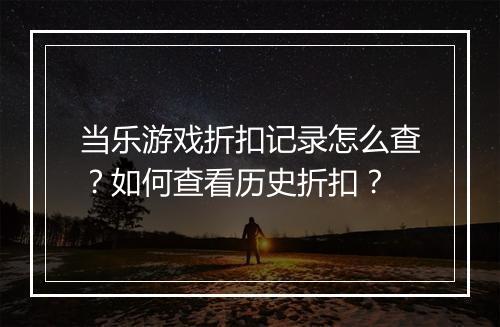 当乐游戏折扣记录怎么查？如何查看历史折扣？