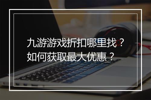 九游游戏折扣哪里找？如何获取最大优惠？