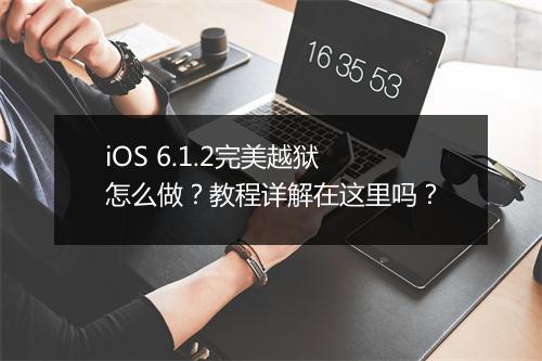 iOS 6.1.2完美越狱怎么做？教程详解在这里吗？